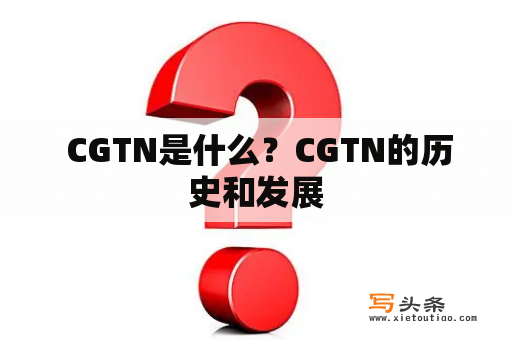  CGTN是什么？CGTN的历史和发展