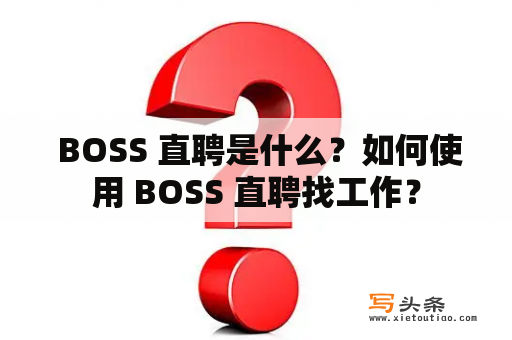  BOSS 直聘是什么？如何使用 BOSS 直聘找工作？