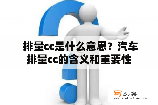  排量cc是什么意思？汽车排量cc的含义和重要性