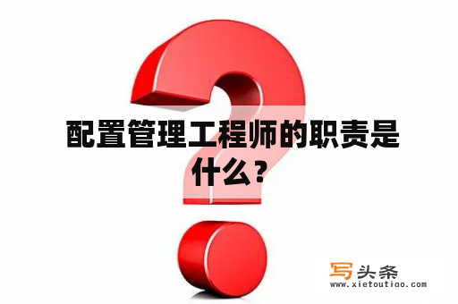  配置管理工程师的职责是什么？