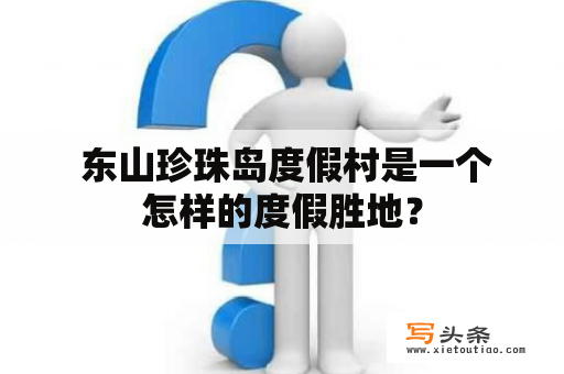  东山珍珠岛度假村是一个怎样的度假胜地？