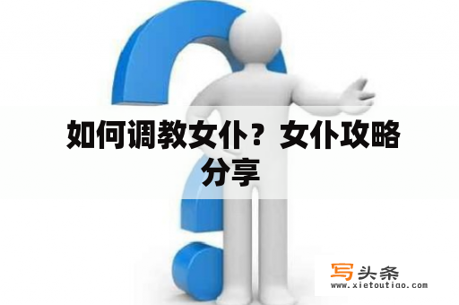  如何调教女仆？女仆攻略分享