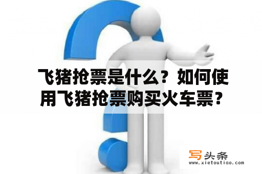  飞猪抢票是什么？如何使用飞猪抢票购买火车票？