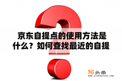  京东自提点的使用方法是什么？如何查找最近的自提点？