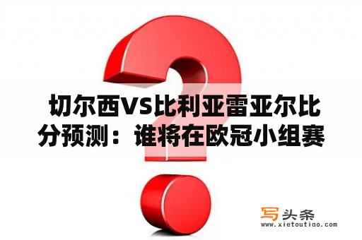  切尔西VS比利亚雷亚尔比分预测：谁将在欧冠小组赛中占据优势？