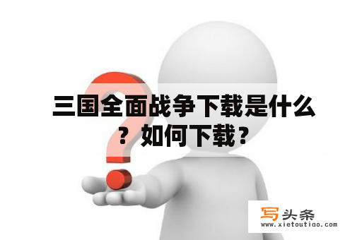  三国全面战争下载是什么？如何下载？