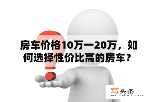  房车价格10万一20万，如何选择性价比高的房车？