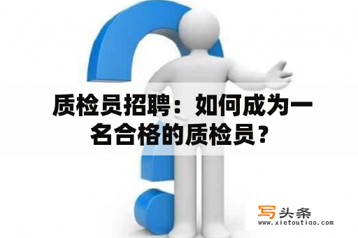  质检员招聘：如何成为一名合格的质检员？