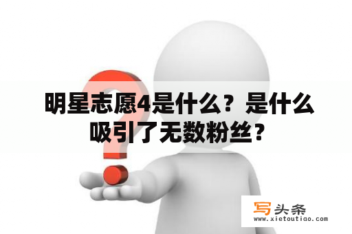  明星志愿4是什么？是什么吸引了无数粉丝？