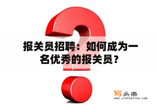  报关员招聘：如何成为一名优秀的报关员？