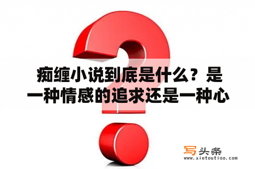  痴缠小说到底是什么？是一种情感的追求还是一种心理的狂热？