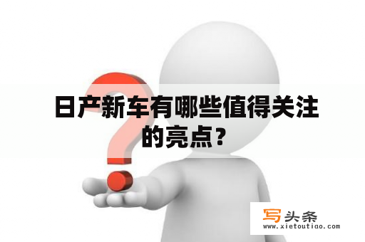  日产新车有哪些值得关注的亮点？