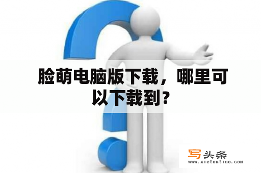  脸萌电脑版下载，哪里可以下载到？