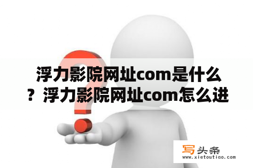  浮力影院网址com是什么？浮力影院网址com怎么进入？浮力影院网址com有哪些资源？