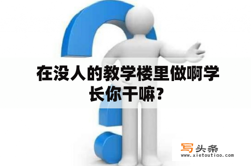  在没人的教学楼里做啊学长你干嘛？