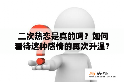  二次热恋是真的吗？如何看待这种感情的再次升温？