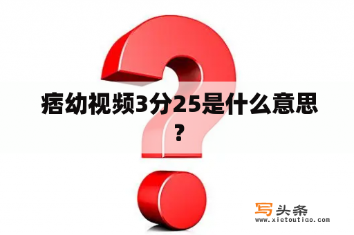  痞幼视频3分25是什么意思？