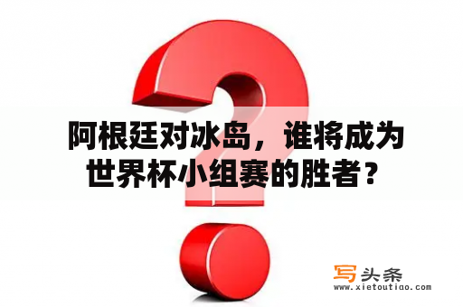  阿根廷对冰岛，谁将成为世界杯小组赛的胜者？