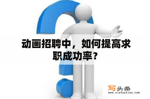  动画招聘中，如何提高求职成功率？