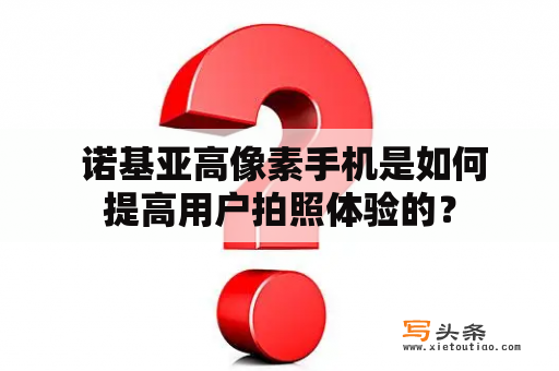  诺基亚高像素手机是如何提高用户拍照体验的？