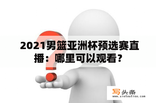  2021男篮亚洲杯预选赛直播：哪里可以观看？