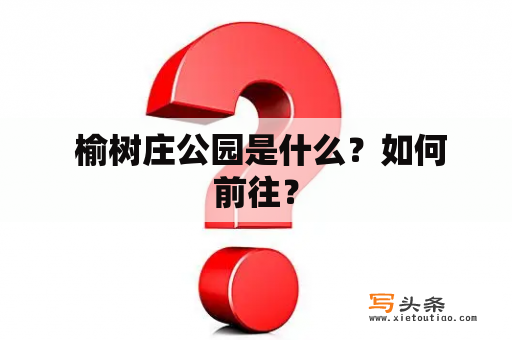  榆树庄公园是什么？如何前往？