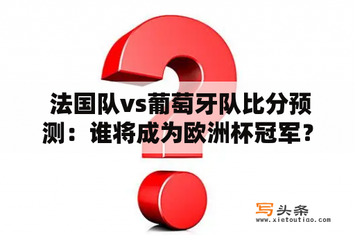  法国队vs葡萄牙队比分预测：谁将成为欧洲杯冠军？