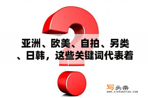  亚洲、欧美、自拍、另类、日韩，这些关键词代表着当今互联网上最受欢迎的五大视频类型。无论是热血的日韩动漫，还是激情的欧美自拍，亚洲的另类风情，都能在这些视频中找到。