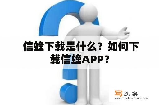  信蜂下载是什么？如何下载信蜂APP？