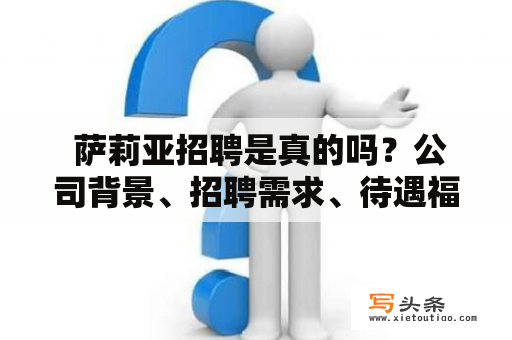  萨莉亚招聘是真的吗？公司背景、招聘需求、待遇福利一网打尽！萨莉亚招聘真实性近期，有不少求职者在网上看到了萨莉亚公司的招聘信息，但是也有一些人对该公司的真实性产生了疑问。针对这一问题，我们进行了调查，得到的结论是：萨莉亚是一家真实存在的公司，已经成立多年，拥有稳定的客户和业务。同时，该公司也在多个招聘平台发布了招聘信息，证明其招聘需求是真实的。