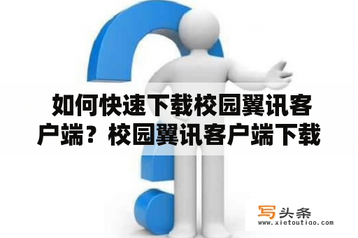  如何快速下载校园翼讯客户端？校园翼讯客户端下载快速步骤安装