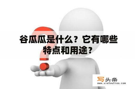  谷瓜瓜是什么？它有哪些特点和用途？