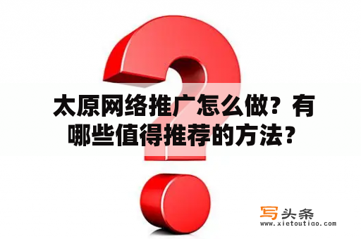  太原网络推广怎么做？有哪些值得推荐的方法？