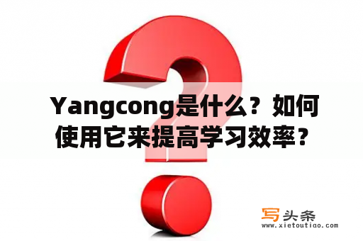  Yangcong是什么？如何使用它来提高学习效率？