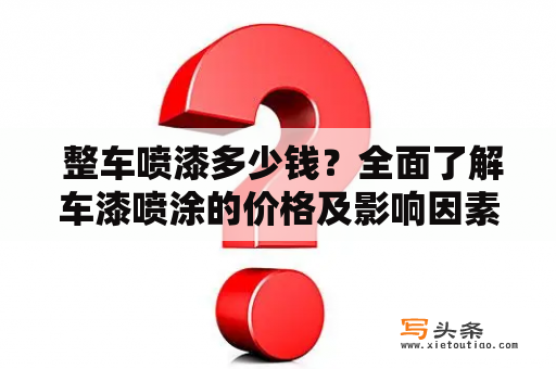  整车喷漆多少钱？全面了解车漆喷涂的价格及影响因素