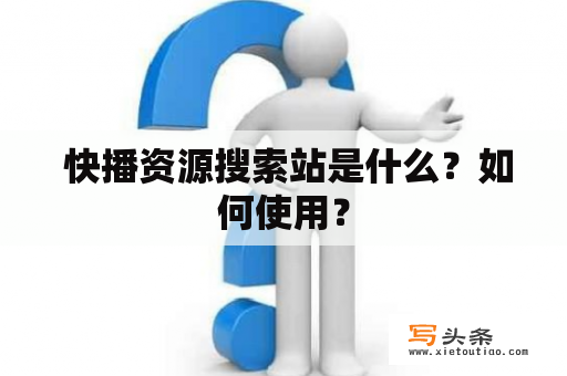  快播资源搜索站是什么？如何使用？