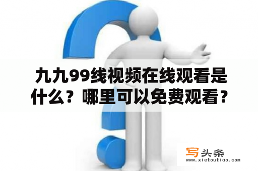  九九99线视频在线观看是什么？哪里可以免费观看？