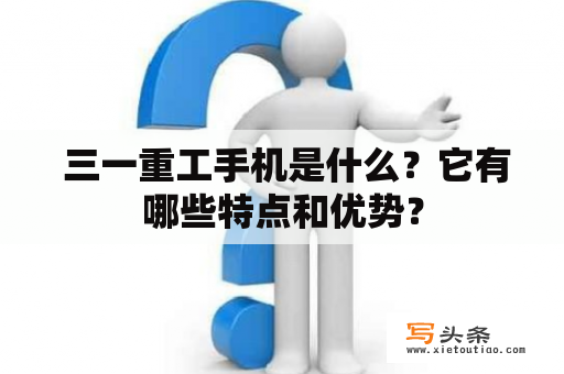  三一重工手机是什么？它有哪些特点和优势？