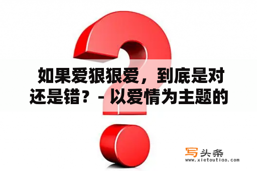  如果爱狠狠爱，到底是对还是错？- 以爱情为主题的思考