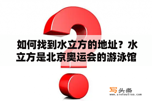  如何找到水立方的地址？水立方是北京奥运会的游泳馆，也是现在的全民健身场馆之一。如果你想去水立方游泳或者参加其他运动活动，那么首先需要知道水立方的地址。
