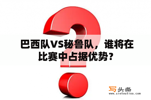  巴西队VS秘鲁队，谁将在比赛中占据优势？