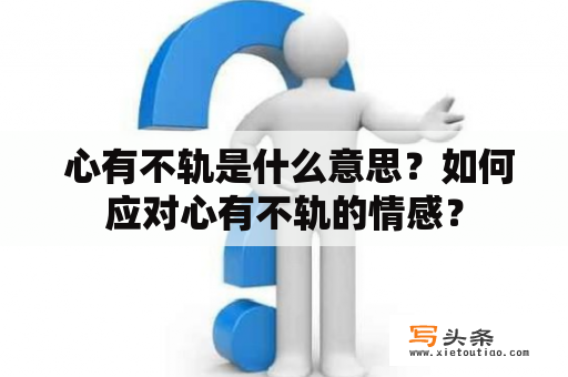  心有不轨是什么意思？如何应对心有不轨的情感？