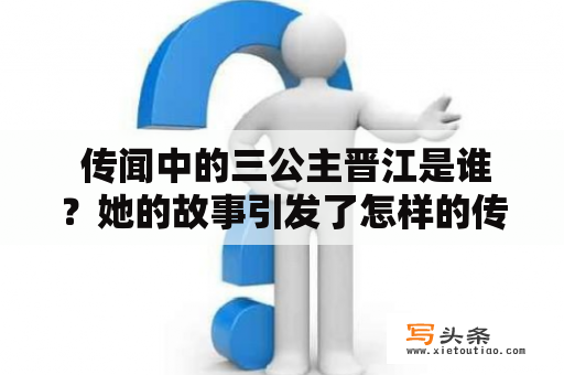  传闻中的三公主晋江是谁？她的故事引发了怎样的传说？