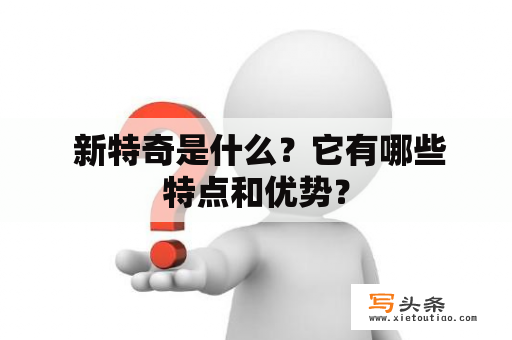  新特奇是什么？它有哪些特点和优势？