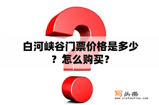  白河峡谷门票价格是多少？怎么购买？