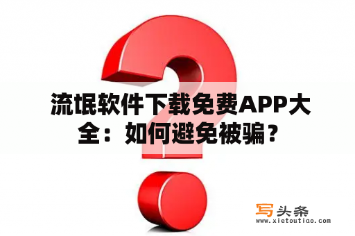  流氓软件下载免费APP大全：如何避免被骗？