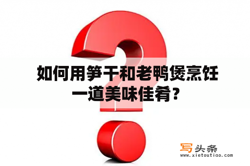  如何用笋干和老鸭煲烹饪一道美味佳肴？