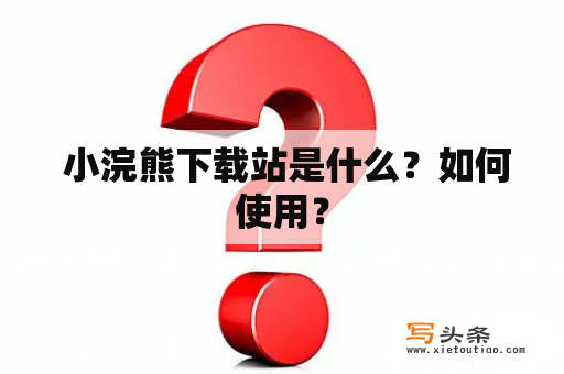  小浣熊下载站是什么？如何使用？