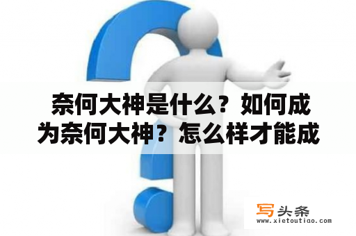  奈何大神是什么？如何成为奈何大神？怎么样才能成为一名成功的奈何大神？