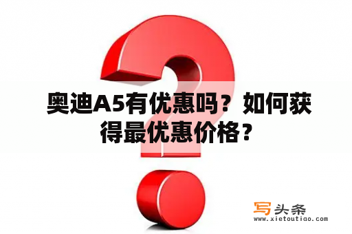  奥迪A5有优惠吗？如何获得最优惠价格？